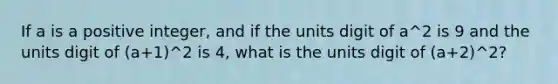 If a is a positive integer, and if the units digit of a^2 is 9 and the units digit of (a+1)^2 is 4, what is the units digit of (a+2)^2?