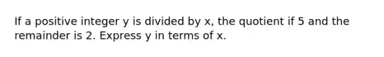 If a positive integer y is divided by x, the quotient if 5 and the remainder is 2. Express y in terms of x.