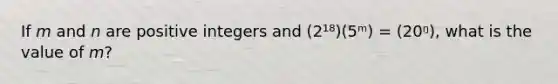 If 𝘮 and 𝘯 are positive integers and (2¹⁸)(5ᵐ) = (20ᵑ), what is the value of 𝘮?