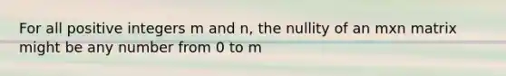 For all positive integers m and n, the nullity of an mxn matrix might be any number from 0 to m