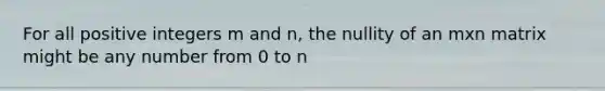 For all positive integers m and n, the nullity of an mxn matrix might be any number from 0 to n