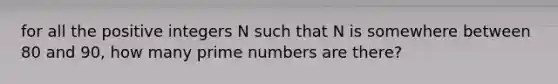 for all the positive integers N such that N is somewhere between 80 and 90, how many prime numbers are there?