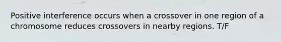 Positive interference occurs when a crossover in one region of a chromosome reduces crossovers in nearby regions. T/F