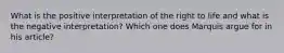 What is the positive interpretation of the right to life and what is the negative interpretation? Which one does Marquis argue for in his article?