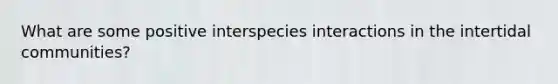 What are some positive interspecies interactions in the intertidal communities?