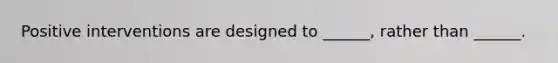 Positive interventions are designed to ______, rather than ______.