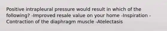 Positive intrapleural pressure would result in which of the following? -Improved resale value on your home -Inspiration -Contraction of the diaphragm muscle -Atelectasis