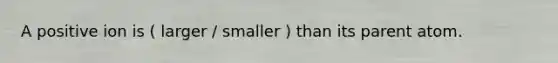 A positive ion is ( larger / smaller ) than its parent atom.