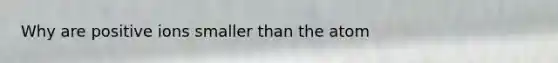 Why are positive ions smaller than the atom