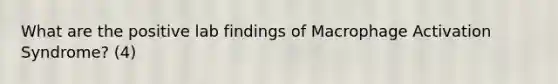 What are the positive lab findings of Macrophage Activation Syndrome? (4)