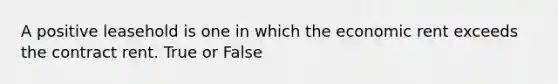 A positive leasehold is one in which the economic rent exceeds the contract rent. True or False