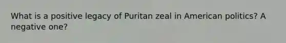 What is a positive legacy of Puritan zeal in American politics? A negative one?