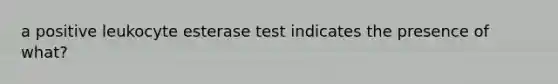 a positive leukocyte esterase test indicates the presence of what?