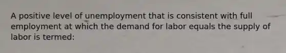 A positive level of unemployment that is consistent with full employment at which the demand for labor equals the supply of labor is termed: