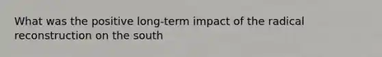 What was the positive long-term impact of the radical reconstruction on the south