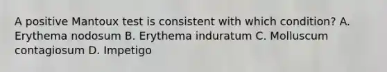 A positive Mantoux test is consistent with which condition? A. Erythema nodosum B. Erythema induratum C. Molluscum contagiosum D. Impetigo