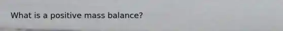 What is a positive mass balance?