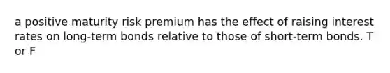 a positive maturity risk premium has the effect of raising interest rates on long-term bonds relative to those of short-term bonds. T or F