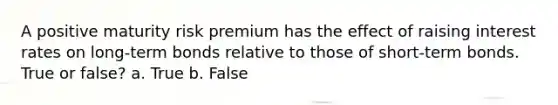 A positive maturity risk premium has the effect of raising interest rates on long-term bonds relative to those of short-term bonds. True or false? a. True b. False