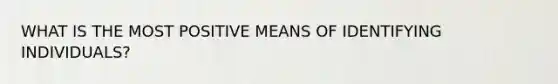 WHAT IS THE MOST POSITIVE MEANS OF IDENTIFYING INDIVIDUALS?