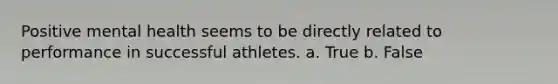 Positive mental health seems to be directly related to performance in successful athletes. a. True b. False