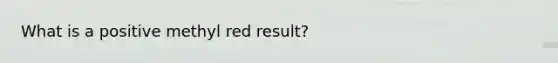 What is a positive methyl red result?