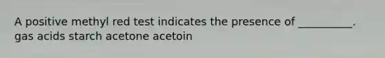 A positive methyl red test indicates the presence of __________. gas acids starch acetone acetoin