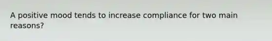 A positive mood tends to increase compliance for two main reasons?