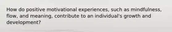 How do positive motivational experiences, such as mindfulness, flow, and meaning, contribute to an individual's growth and development?