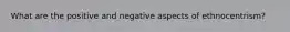 What are the positive and negative aspects of ethnocentrism?