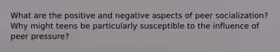 What are the positive and negative aspects of peer socialization? Why might teens be particularly susceptible to the influence of peer pressure?