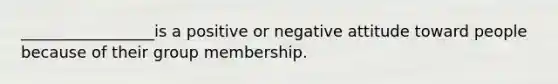 _________________is a positive or negative attitude toward people because of their group membership.