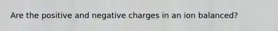 Are the positive and negative charges in an ion balanced?