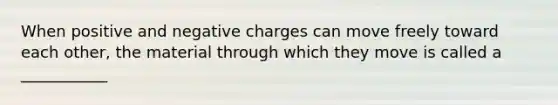 When positive and negative charges can move freely toward each other, the material through which they move is called a ___________