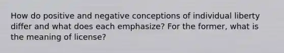 How do positive and negative conceptions of individual liberty differ and what does each emphasize? For the former, what is the meaning of license?