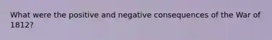 What were the positive and negative consequences of the War of 1812?