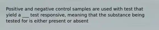 Positive and negative control samples are used with test that yield a ___ test responsive, meaning that the substance being tested for is either present or absent