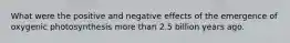 What were the positive and negative effects of the emergence of oxygenic photosynthesis more than 2.5 billion years ago.