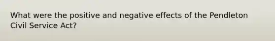 What were the positive and negative effects of the Pendleton Civil Service Act?