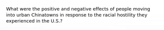 What were the positive and negative effects of people moving into urban Chinatowns in response to the racial hostility they experienced in the U.S.?