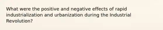 What were the positive and negative effects of rapid industrialization and urbanization during the Industrial Revolution?