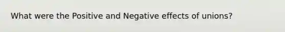 What were the Positive and Negative effects of unions?