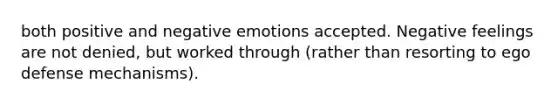 both positive and negative emotions accepted. Negative feelings are not denied, but worked through (rather than resorting to ego defense mechanisms).