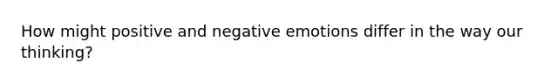 How might positive and negative emotions differ in the way our thinking?