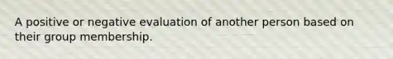 A positive or negative evaluation of another person based on their group membership.