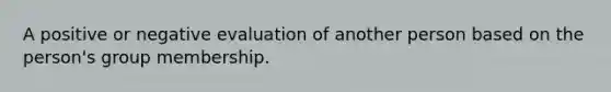 A positive or negative evaluation of another person based on the person's group membership.