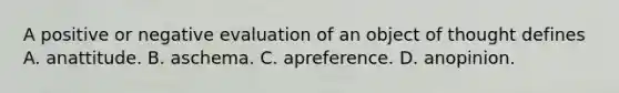 A positive or negative evaluation of an object of thought defines A. anattitude. B. aschema. C. apreference. D. anopinion.