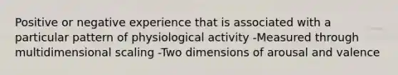 Positive or negative experience that is associated with a particular pattern of physiological activity -Measured through multidimensional scaling -Two dimensions of arousal and valence