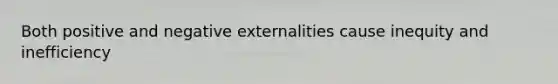 Both positive and negative externalities cause inequity and inefficiency