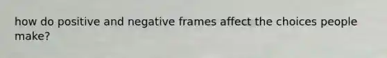 how do positive and negative frames affect the choices people make?